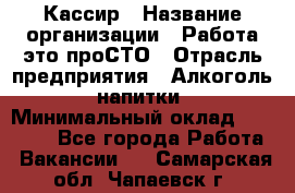 Кассир › Название организации ­ Работа-это проСТО › Отрасль предприятия ­ Алкоголь, напитки › Минимальный оклад ­ 31 000 - Все города Работа » Вакансии   . Самарская обл.,Чапаевск г.